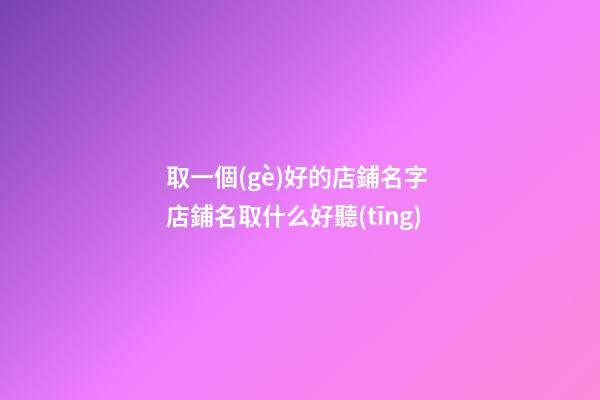 取一個(gè)好的店鋪名字 店鋪名取什么好聽(tīng)